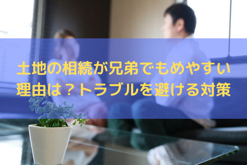 土地の相続が兄弟でもめやすい理由は？