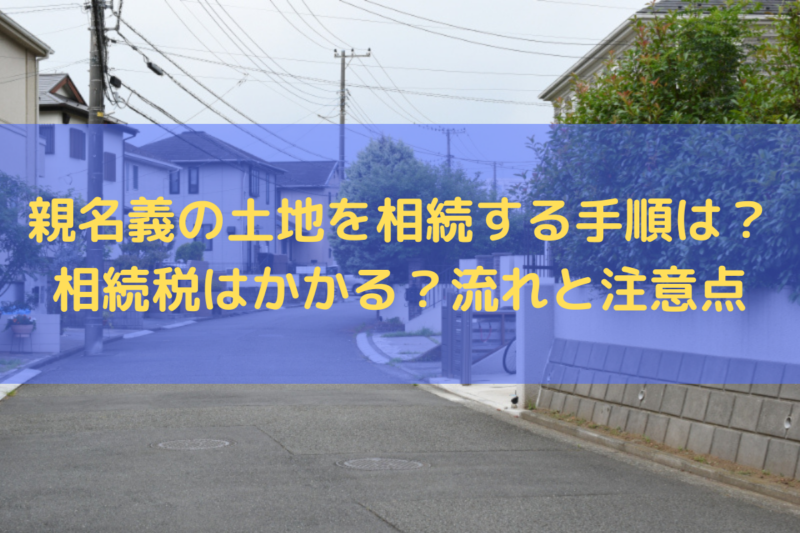 親名義の土地を相続する手順は？相続税はかかる？