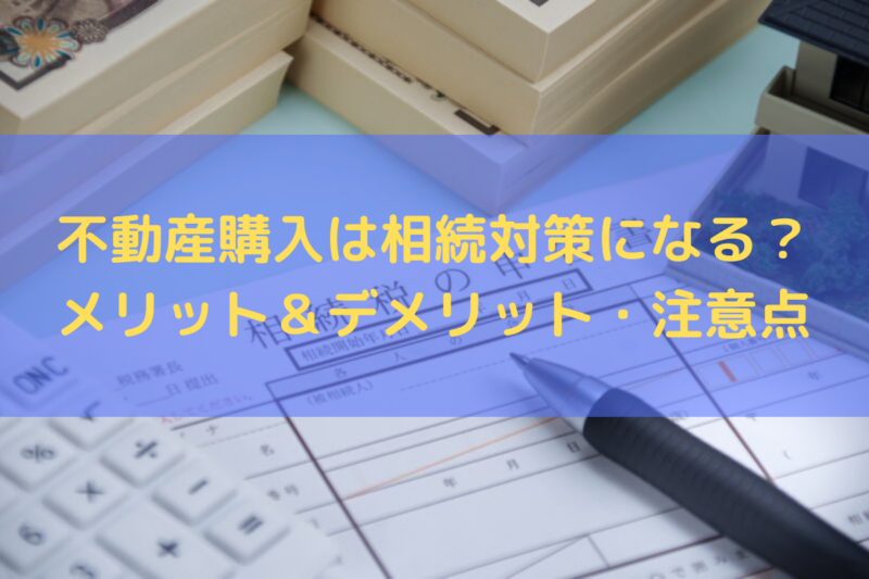 不動産購入は相続対策になる？得られるメリット＆デメリット・注意点