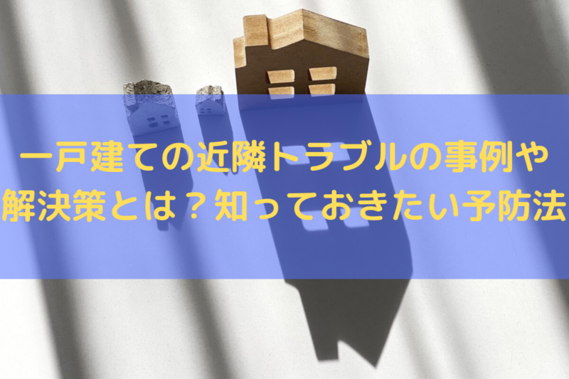一戸建ての近隣トラブルの事例や解決策とは？