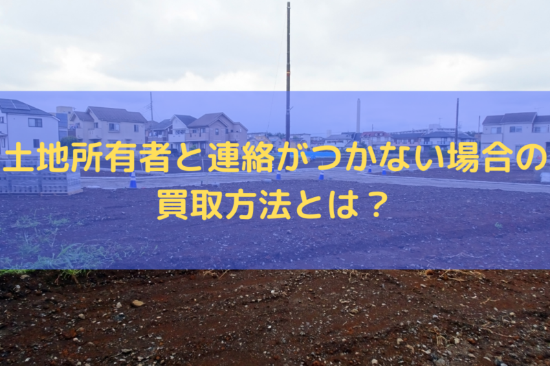 土地所有者と連絡がつかない場合の買取方法
