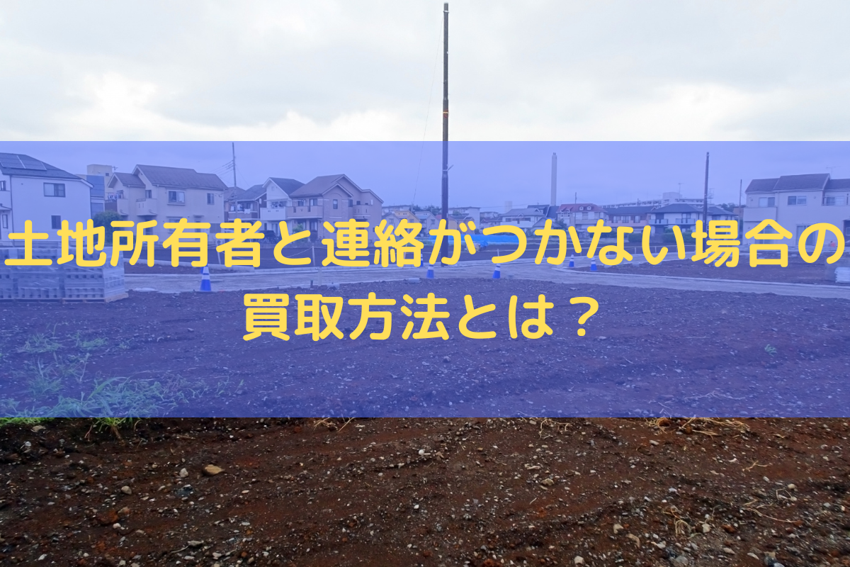 土地所有者と連絡がつかない場合の買取方法