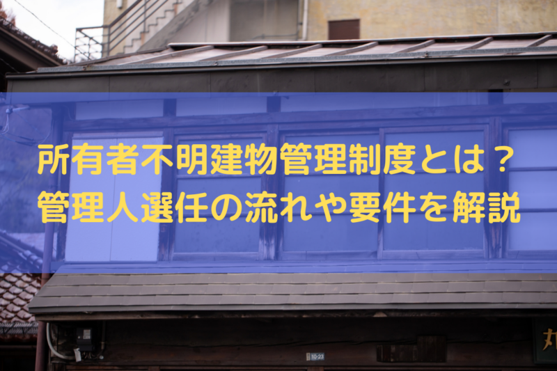 所有者不明建物管理制度とは？管理人選任の流れや要件を弁護士がわかりやすく解説