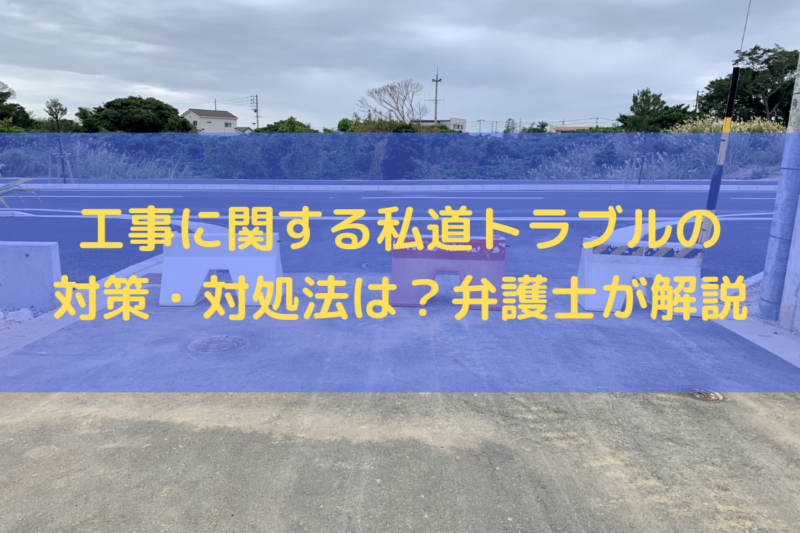 工事に関する私道トラブルの対策・対処法は？弁護士がわかりやすく解説