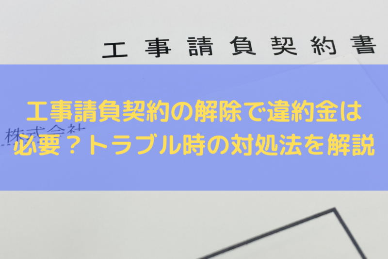 工事請負契約の解除で違約金は必要？トラブル時の対処法を弁護士が解説