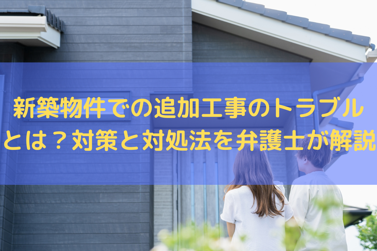新築物件での追加工事のトラブルとは？対策と対処法を弁護士がわかりやすく解説