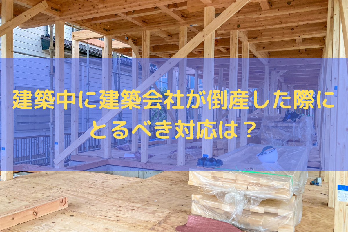 建築中に建築会社が倒産した際にとるべき対応は？対処法を弁護士が解説