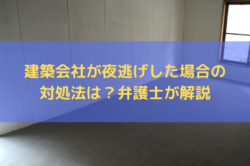 建築会社が夜逃げした場合の対処法は？備えるべき対策と併せて弁護士が解説